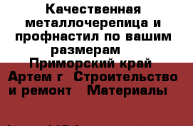 Качественная металлочерепица и профнастил по вашим размерам! - Приморский край, Артем г. Строительство и ремонт » Материалы   